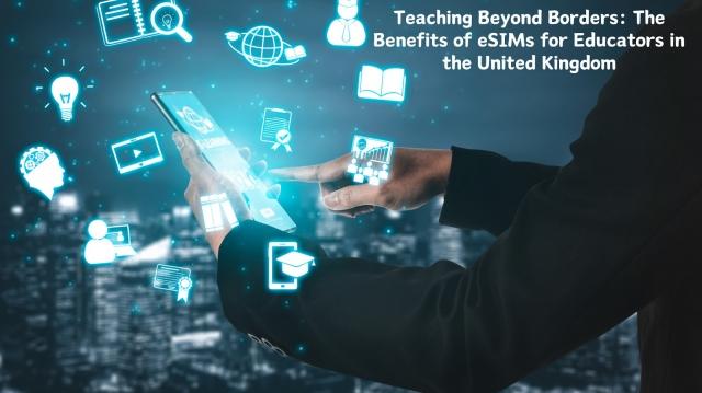 Teaching Beyond Borders: The Benefits of eSIMs for Educators in the United Kingdom